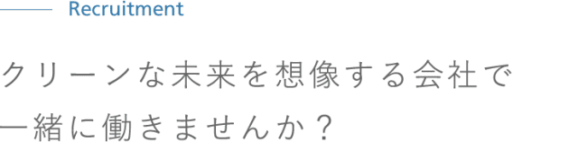 Recruitment クリーンな未来を想像する会社で一緒に働きませんか? Recruitment クリーンな未来を想像する会社で一緒に働きませんか?
